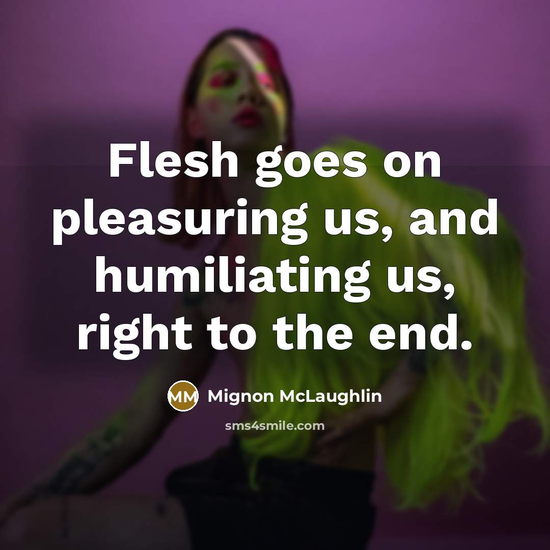 “Flesh goes on pleasuring us, and humiliating us, right to…” quote by Mignon McLaughlin