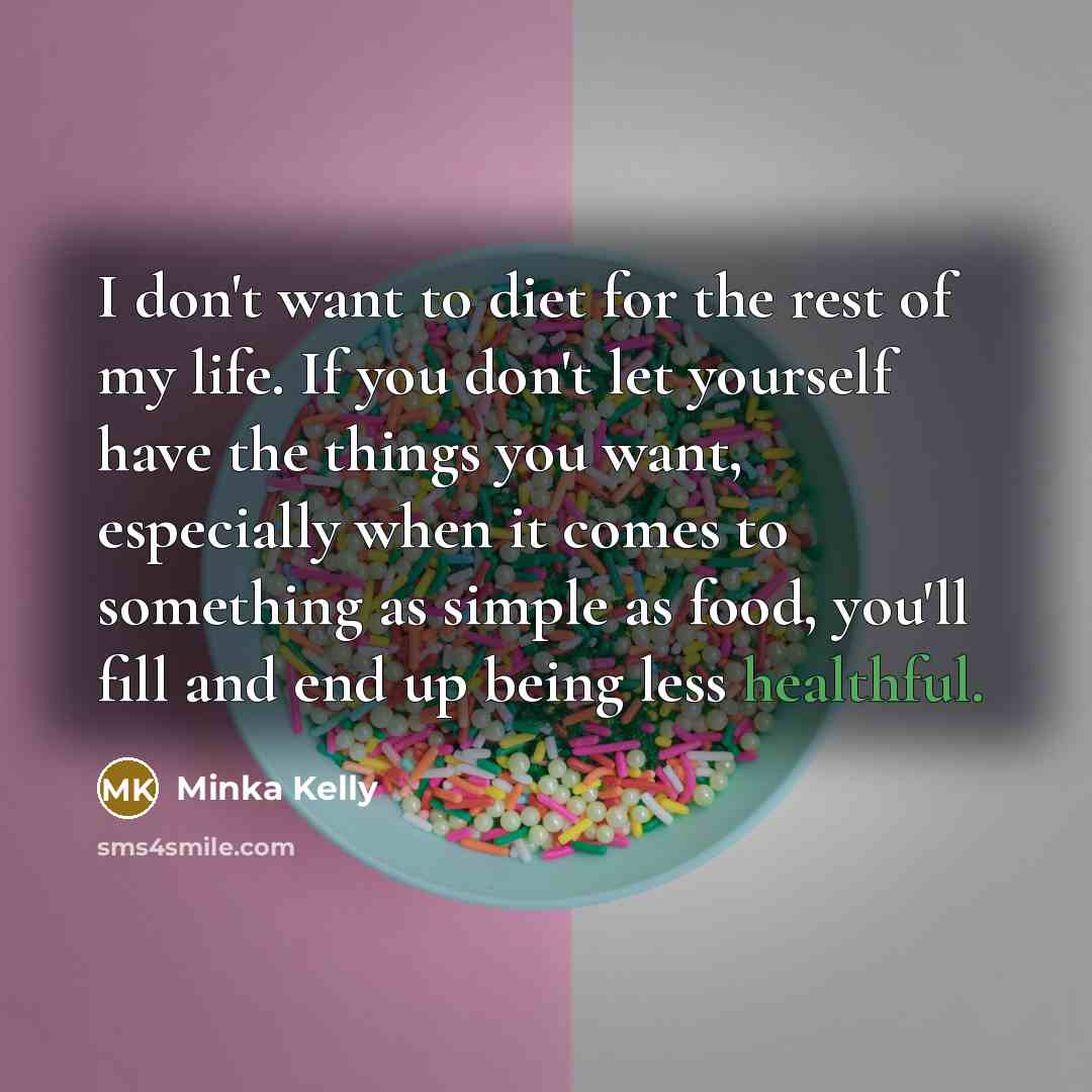 “I don't want to diet for the rest of my life. If you don't let yourself have the things you want, especially when it comes to something as simple as food, you'll fill and end up being less healthful.” quote by Minka Kelly