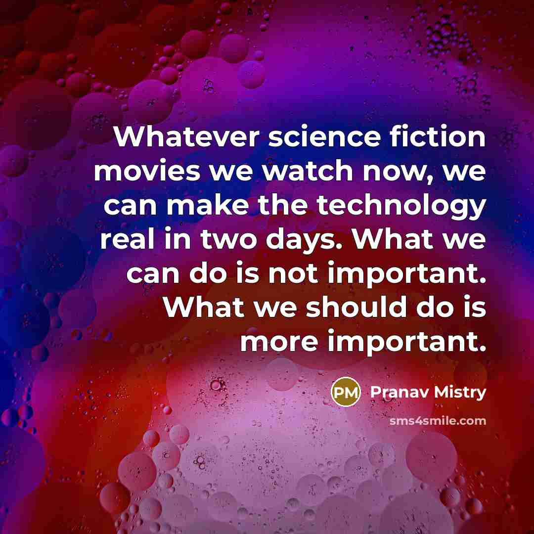 “Whatever science fiction movies we watch now, we can make the technology real in two days. What we can do is not important. What we should do is more important.” quote by Pranav Mistry