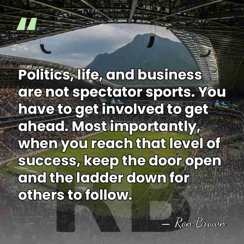 Politics, life, and business are not spectator sports. You have to get&hellip; - Ron Brown