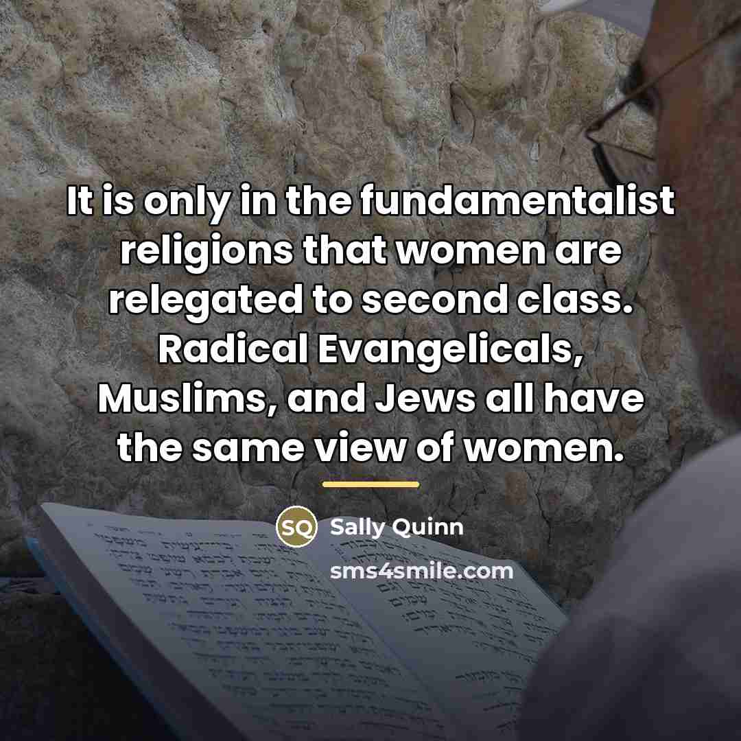 “It is only in the fundamentalist religions that women are…” quote by Sally Quinn