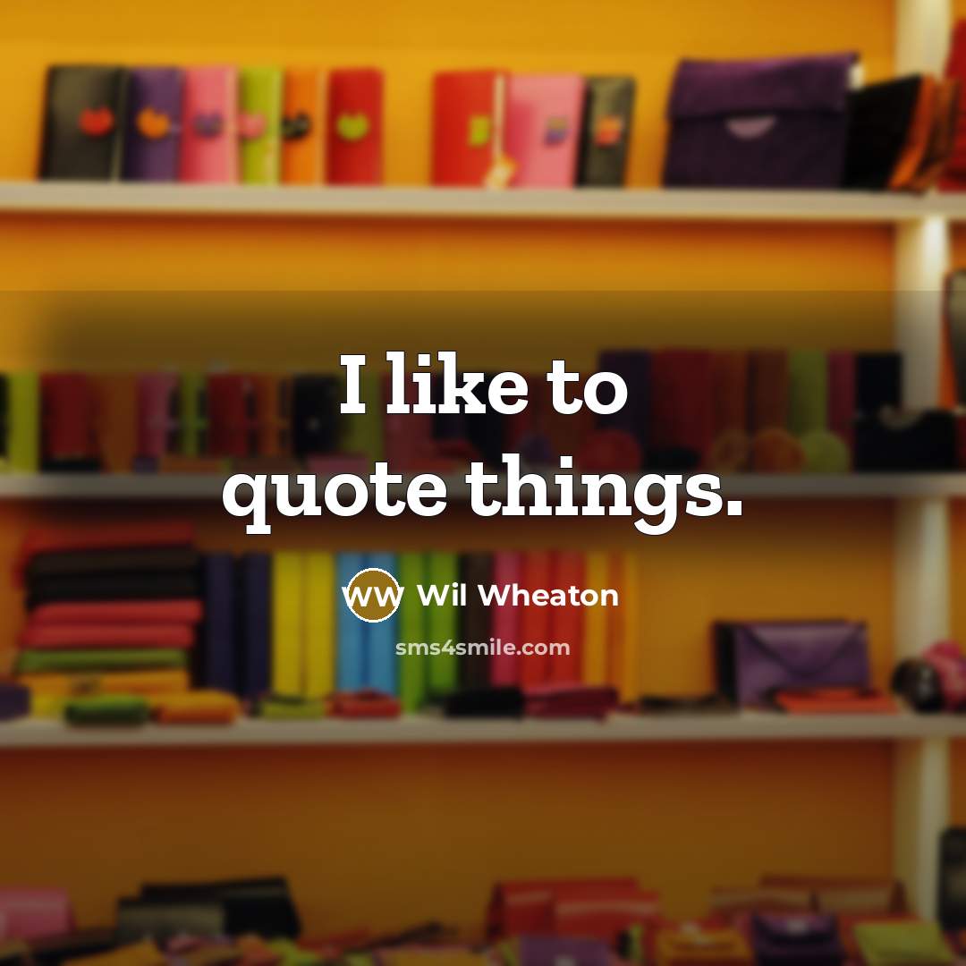 “I like to quote things.” quote by Wil Wheaton