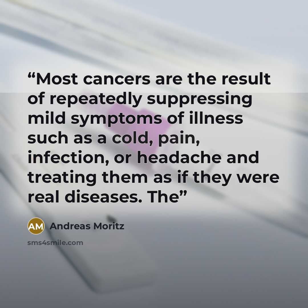 “Most cancers are the result of repeatedly suppressing mild symptoms of illness such as a cold, pain, infection, or headache and treating them as if they were real diseases. The” quote by Andreas Moritz