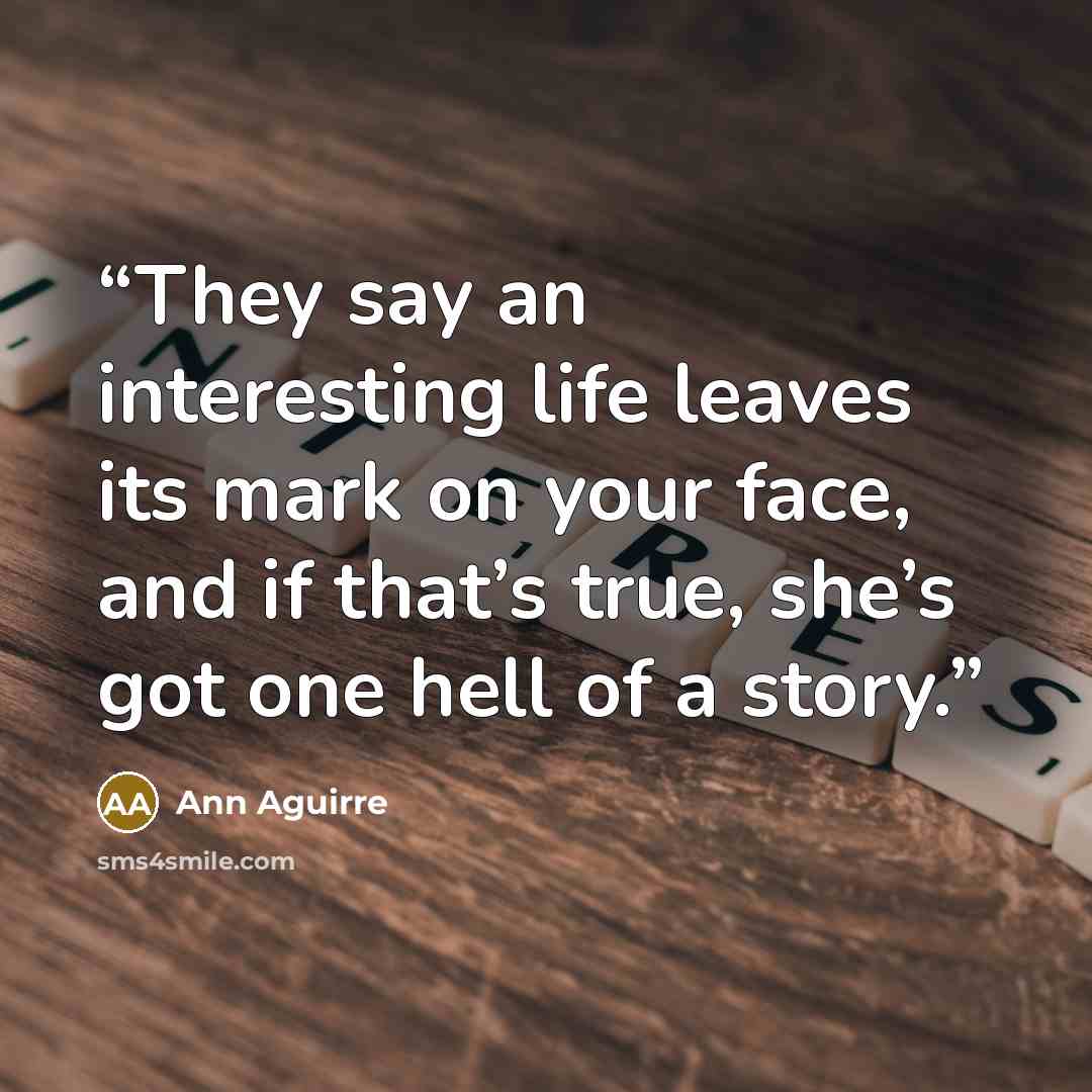 “They say an interesting life leaves its mark on your face, and if that’s true, she’s got one hell of a story.” quote by Ann Aguirre