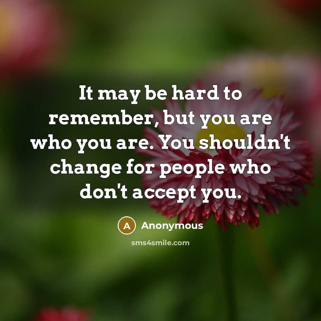 “It may be hard to remember, but you are who you are. You shouldn't change for people who don't accept you.” quote by Anonymous