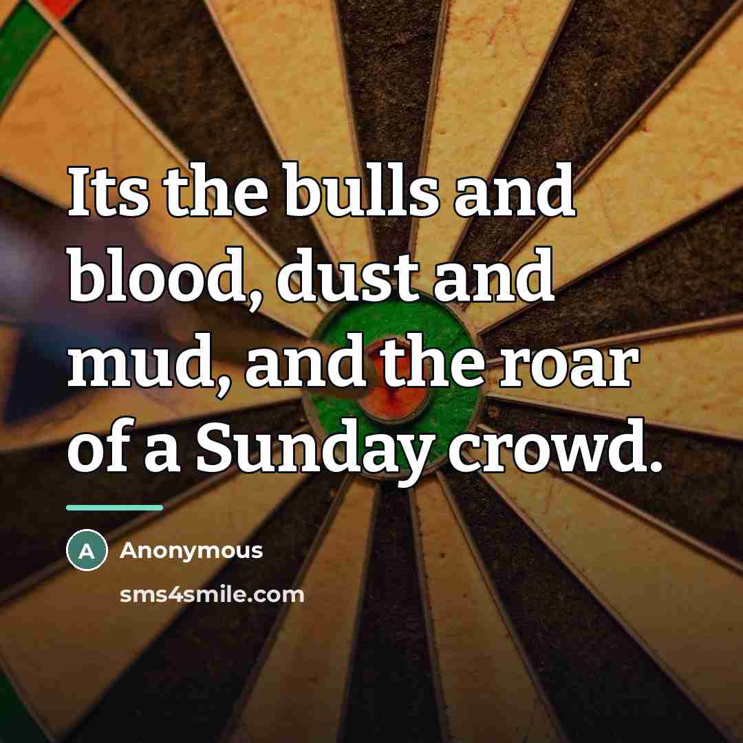 “Its the bulls and blood, dust and mud, and the…” quote by Anonymous