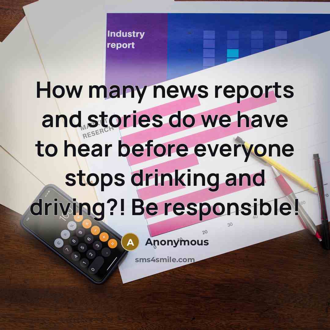 “How many news reports and stories do we have to hear before everyone stops drinking and driving?! Be responsible!” quote by Anonymous