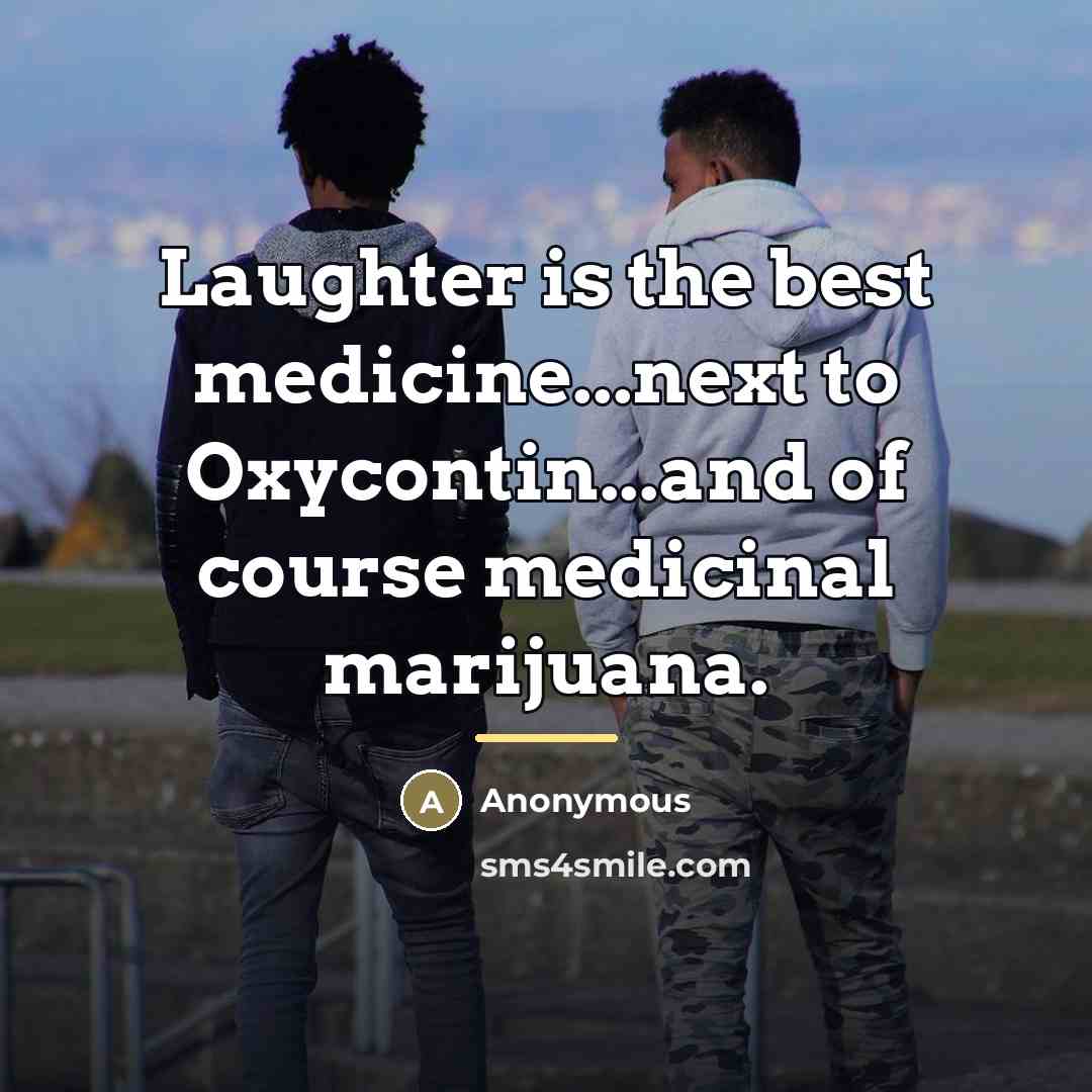 “Laughter is the best medicine...next to Oxycontin...and of course medicinal…” quote by Anonymous