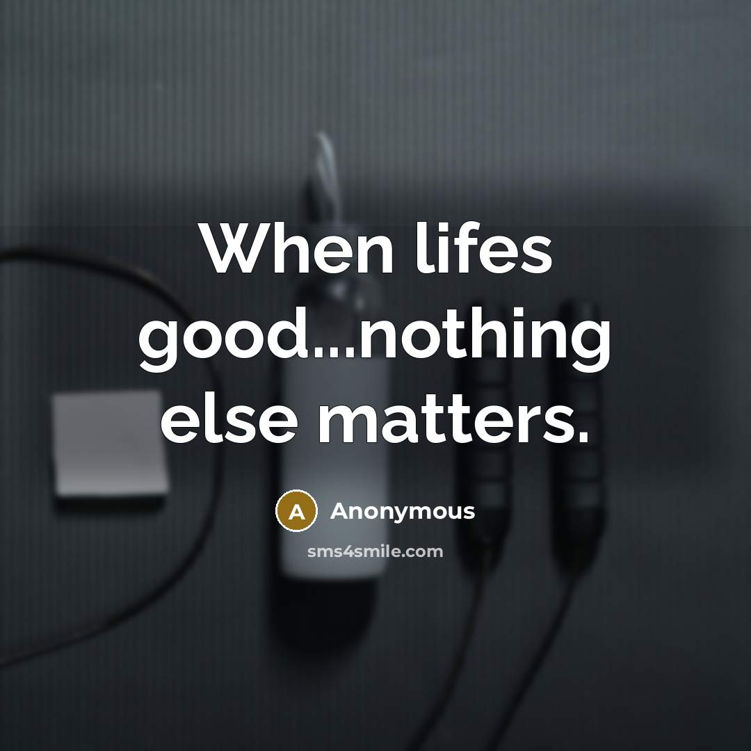 “When lifes good...nothing else matters.” quote by Anonymous