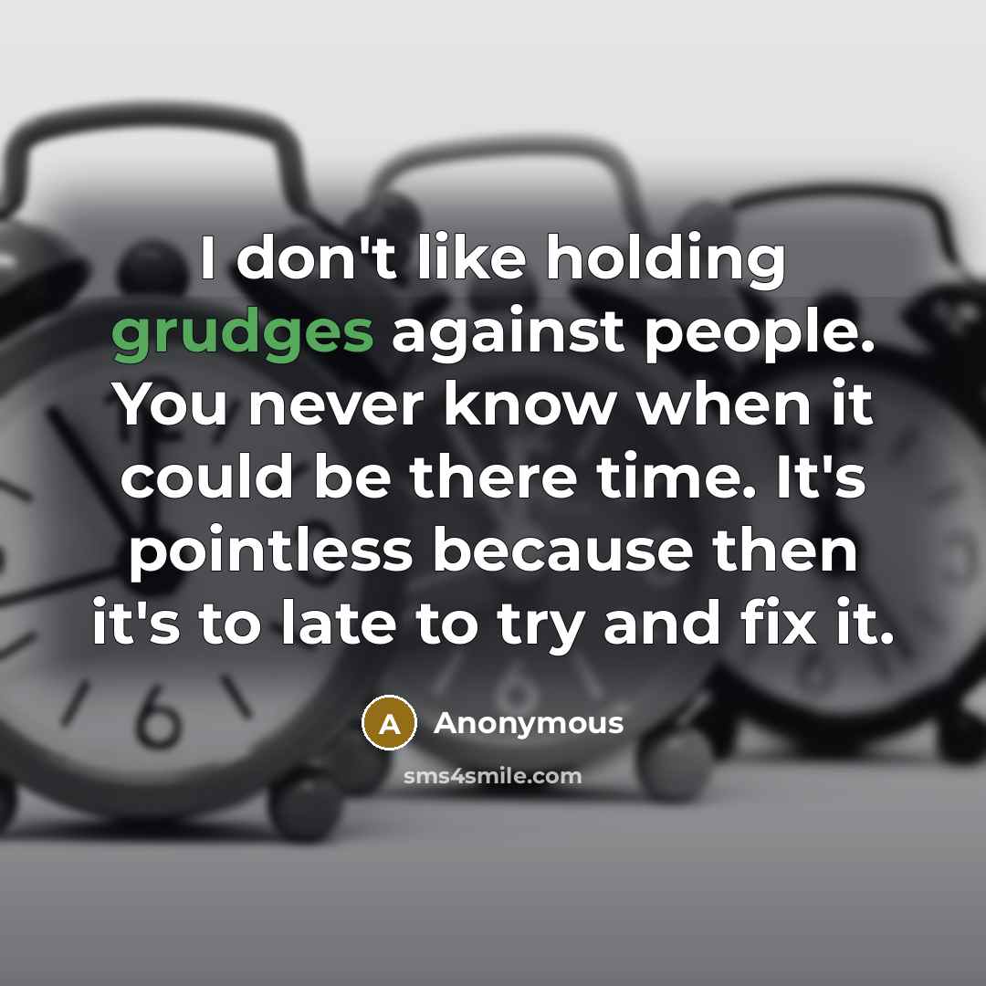 “I don't like holding grudges against people. You never know when it could be there time. It's pointless because then it's to late to try and fix it.” quote by Anonymous