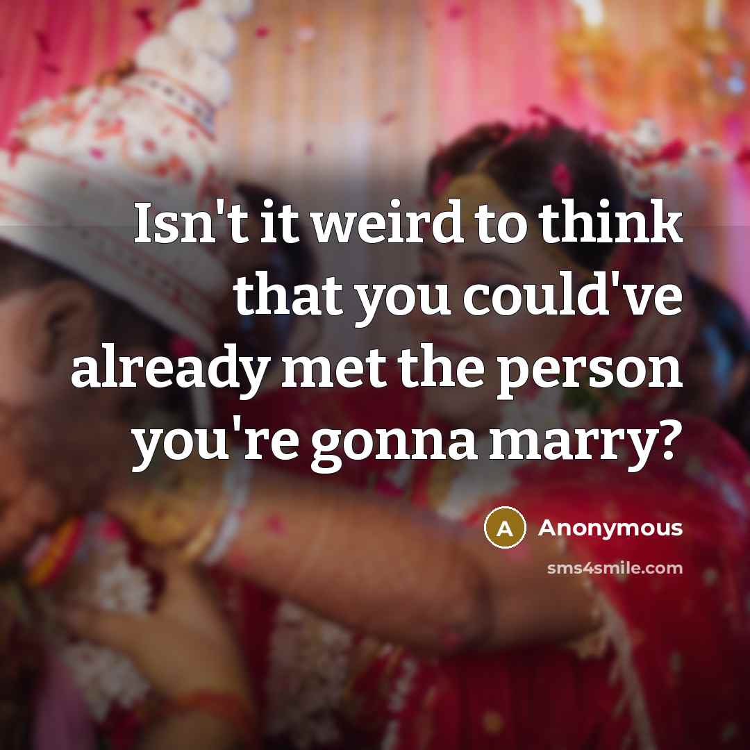 “Isn't it weird to think that you could've already met the person you're gonna marry?” quote by Anonymous