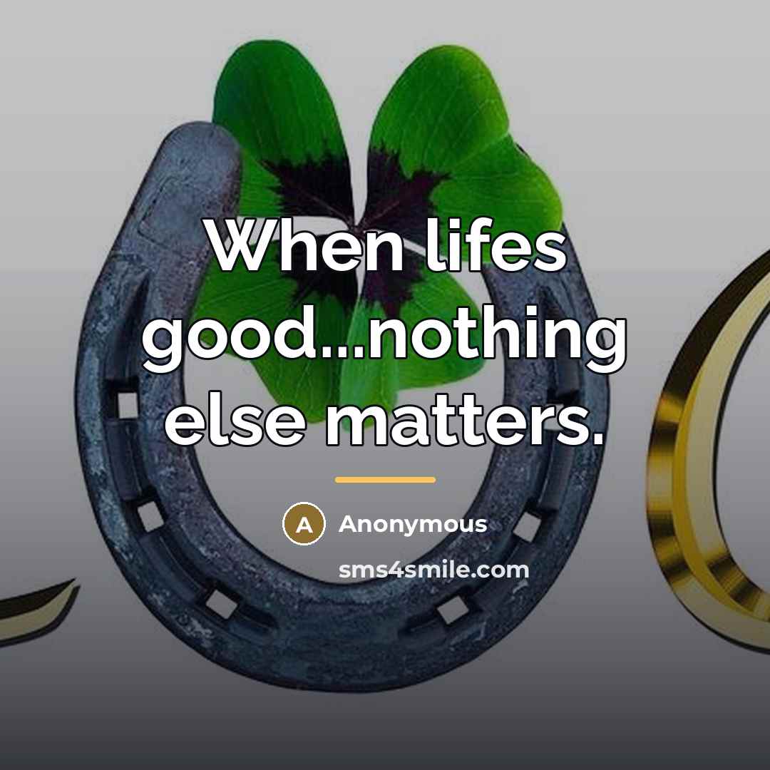 “When lifes good...nothing else matters.…” quote by Anonymous