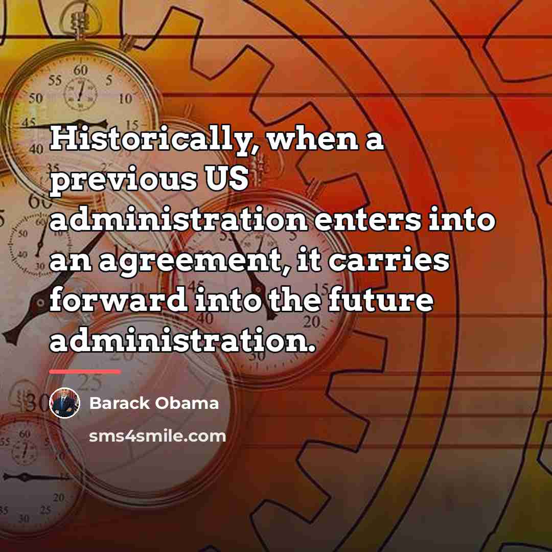 “Historically, when a previous US administration enters into an agreement,…” quote by Barack Obama