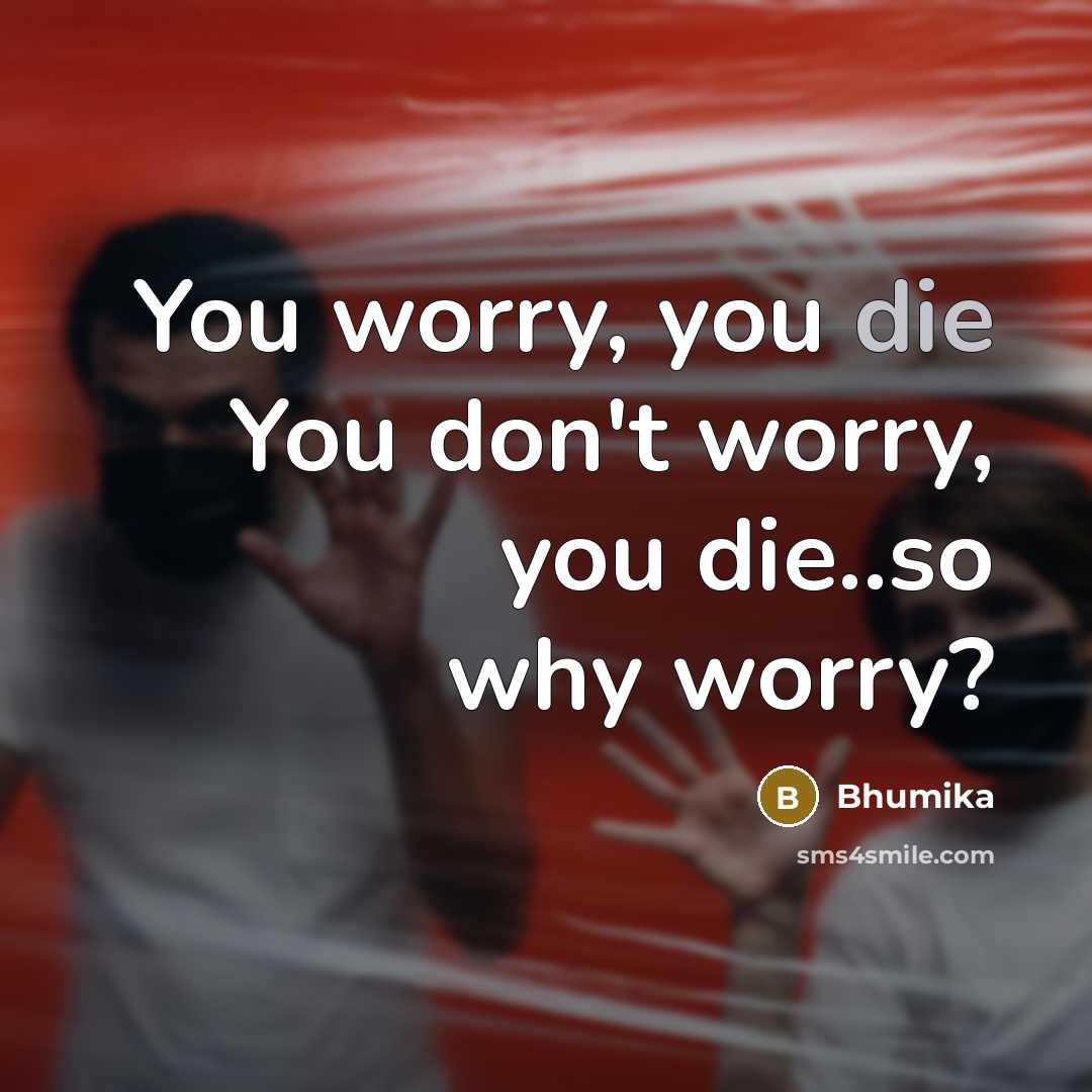 “You worry, you die You don't worry, you die..so why…” quote by Bhumika