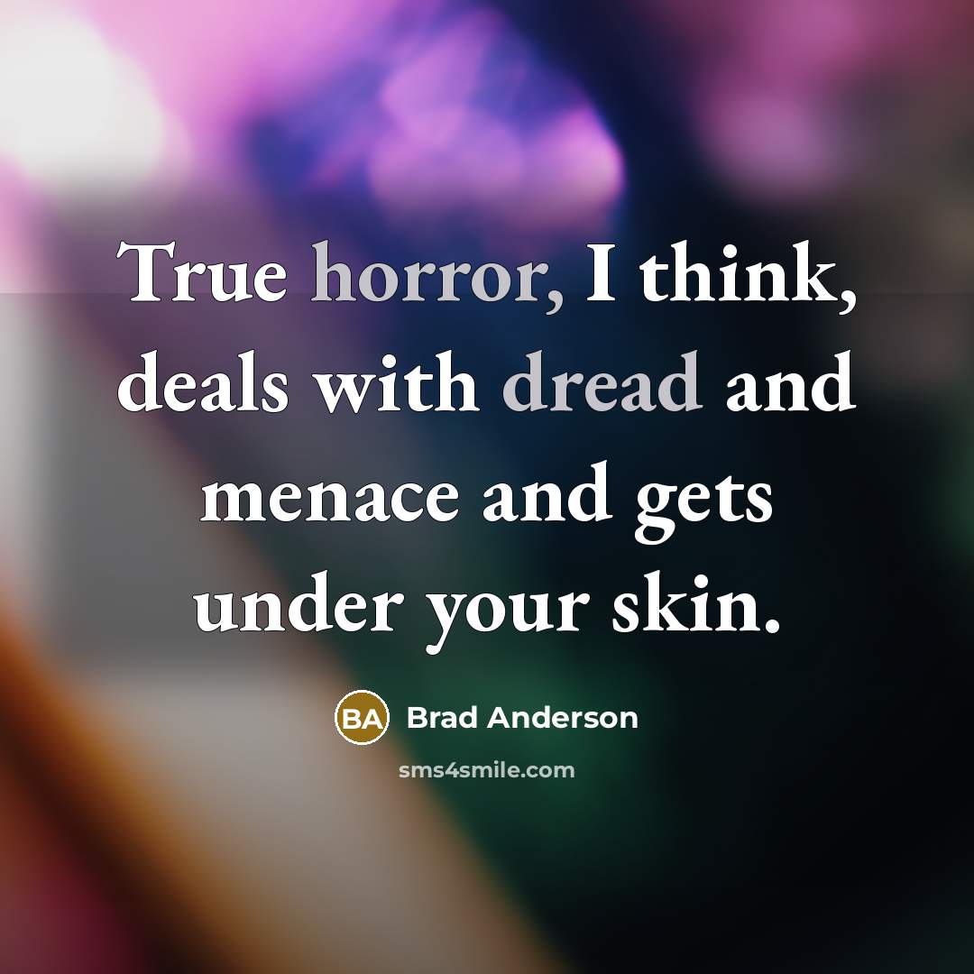 “True horror, I think, deals with dread and menace and gets under your skin.” quote by Brad Anderson