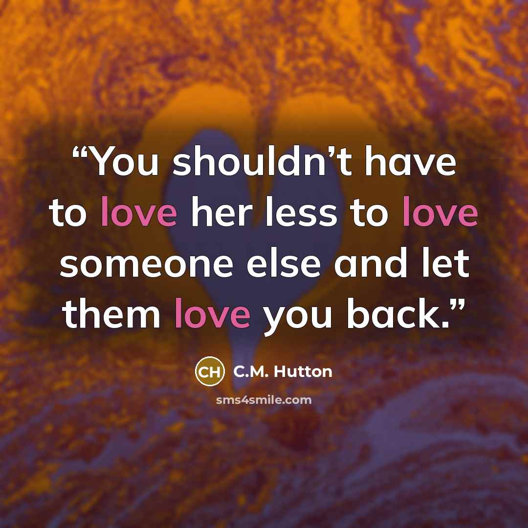 “You shouldn’t have to love her less to love someone else and let them love you back.” quote by C.M. Hutton