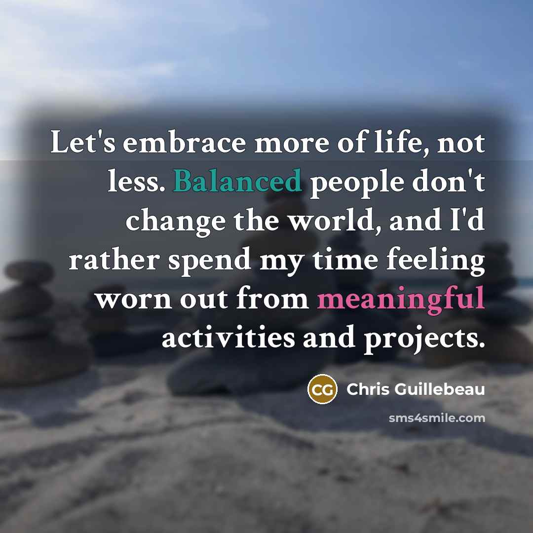 “Let's embrace more of life, not less. Balanced people don't…” quote by Chris Guillebeau