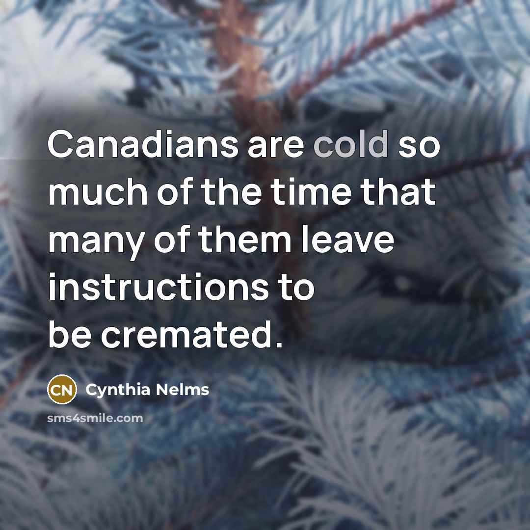 “Canadians are cold so much of the time that many of them leave instructions to be cremated.” quote by Cynthia Nelms