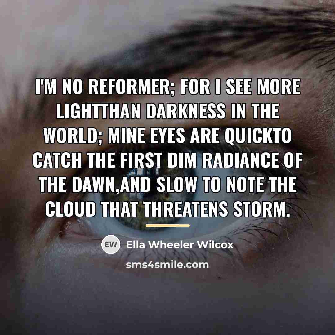 “I'm no reformer; for I see more lightThan darkness in…” quote by Ella Wheeler Wilcox