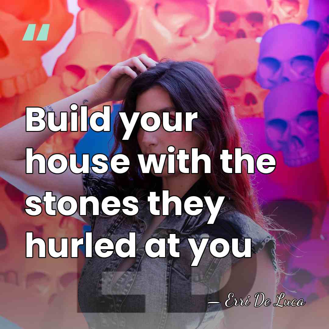 Build your house with the stones they hurled at you - Erri De Luca