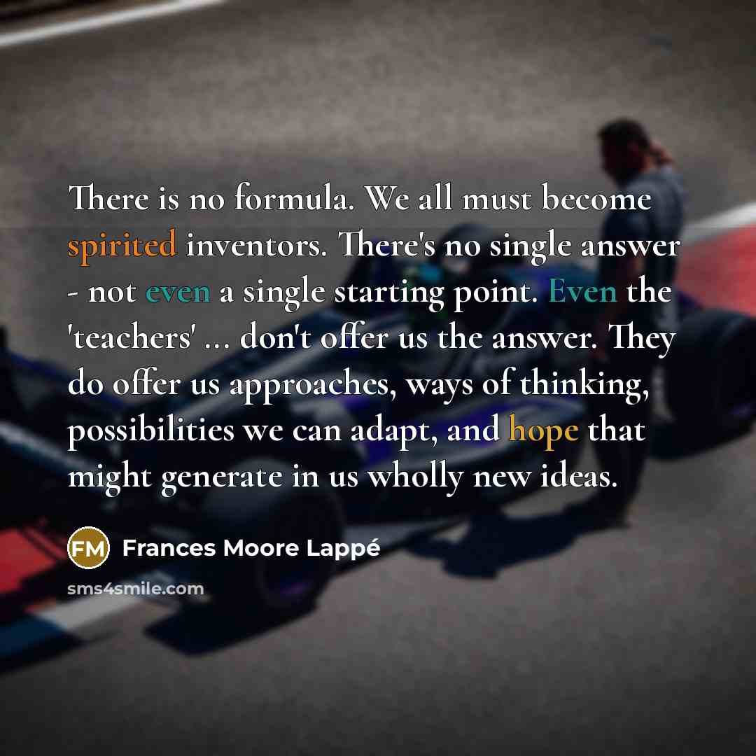 “There is no formula. We all must become spirited inventors.…” quote by Frances Moore Lappé
