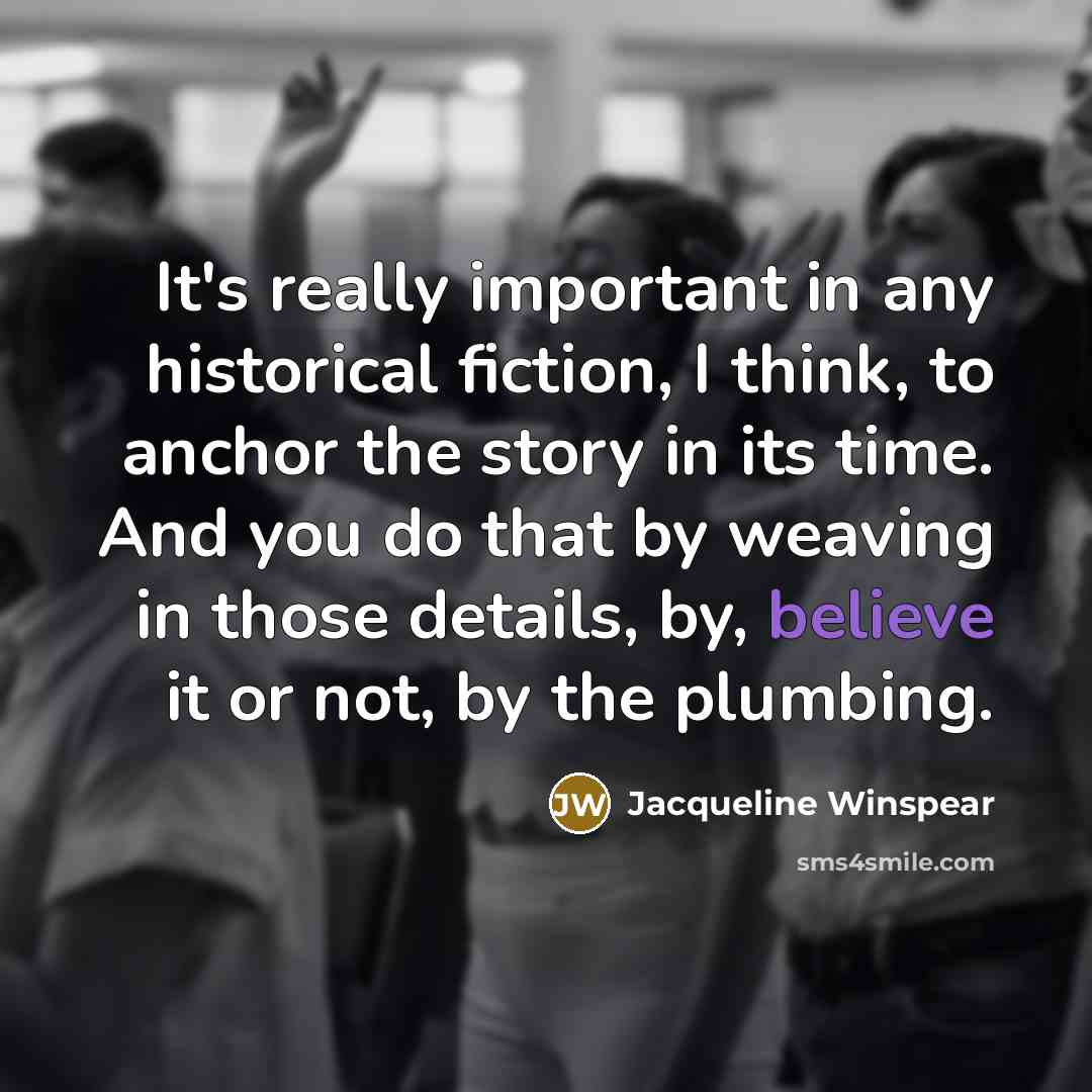 “It's really important in any historical fiction, I think, to…” quote by Jacqueline Winspear