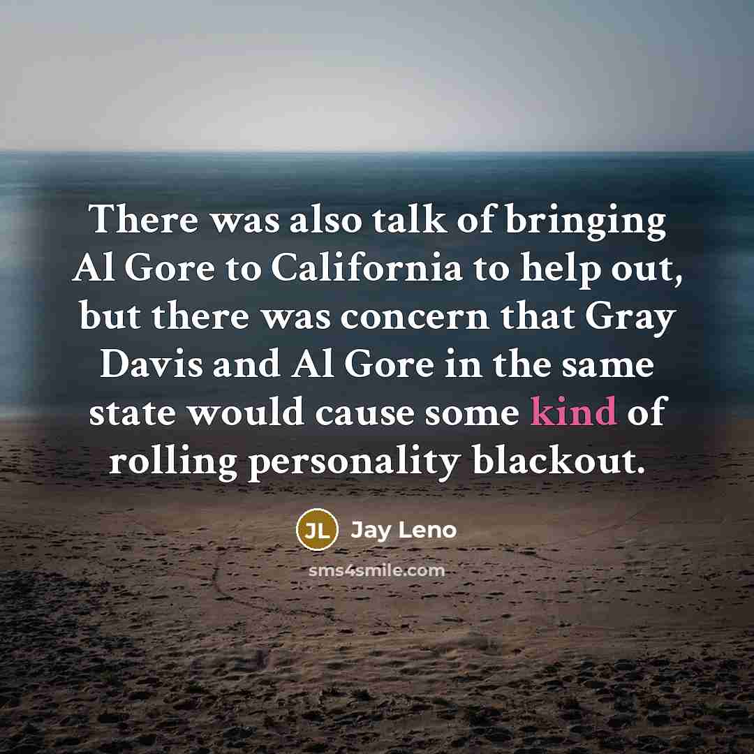 “There was also talk of bringing Al Gore to California to help out, but there was concern that Gray Davis and Al Gore in the same state would cause some kind of rolling personality blackout.” quote by Jay Leno