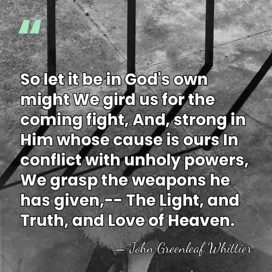 So let it be in God's own might We gird us for&hellip; - John Greenleaf Whittier