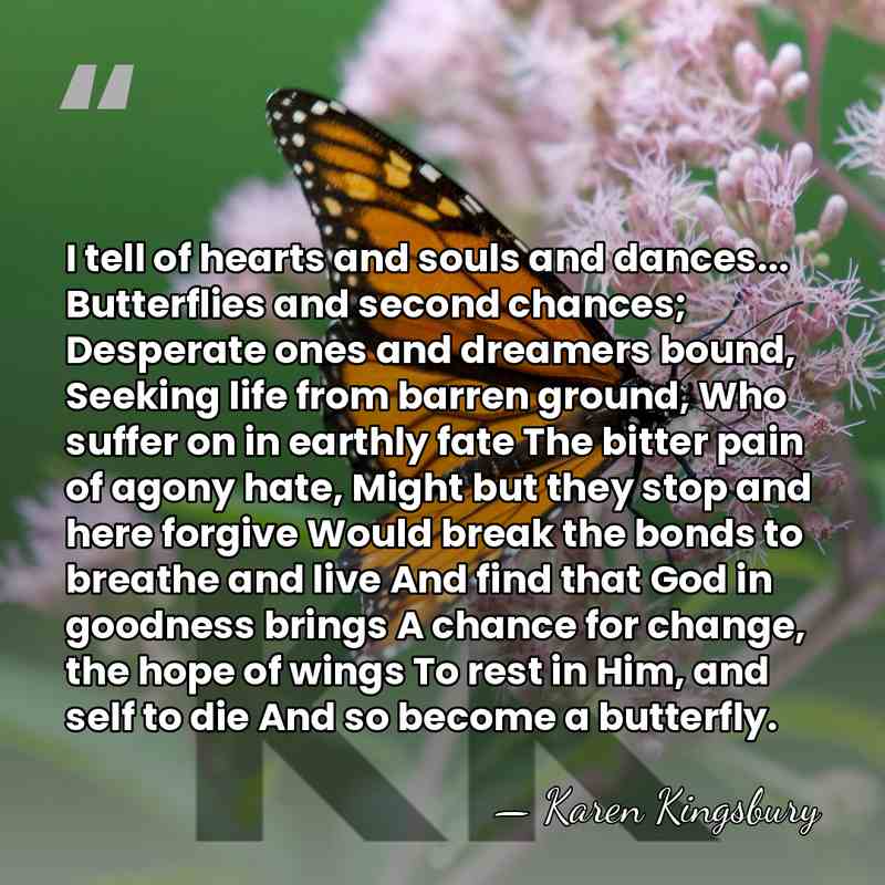 I tell of hearts and souls and dances... Butterflies and second chances;&hellip; - Karen Kingsbury