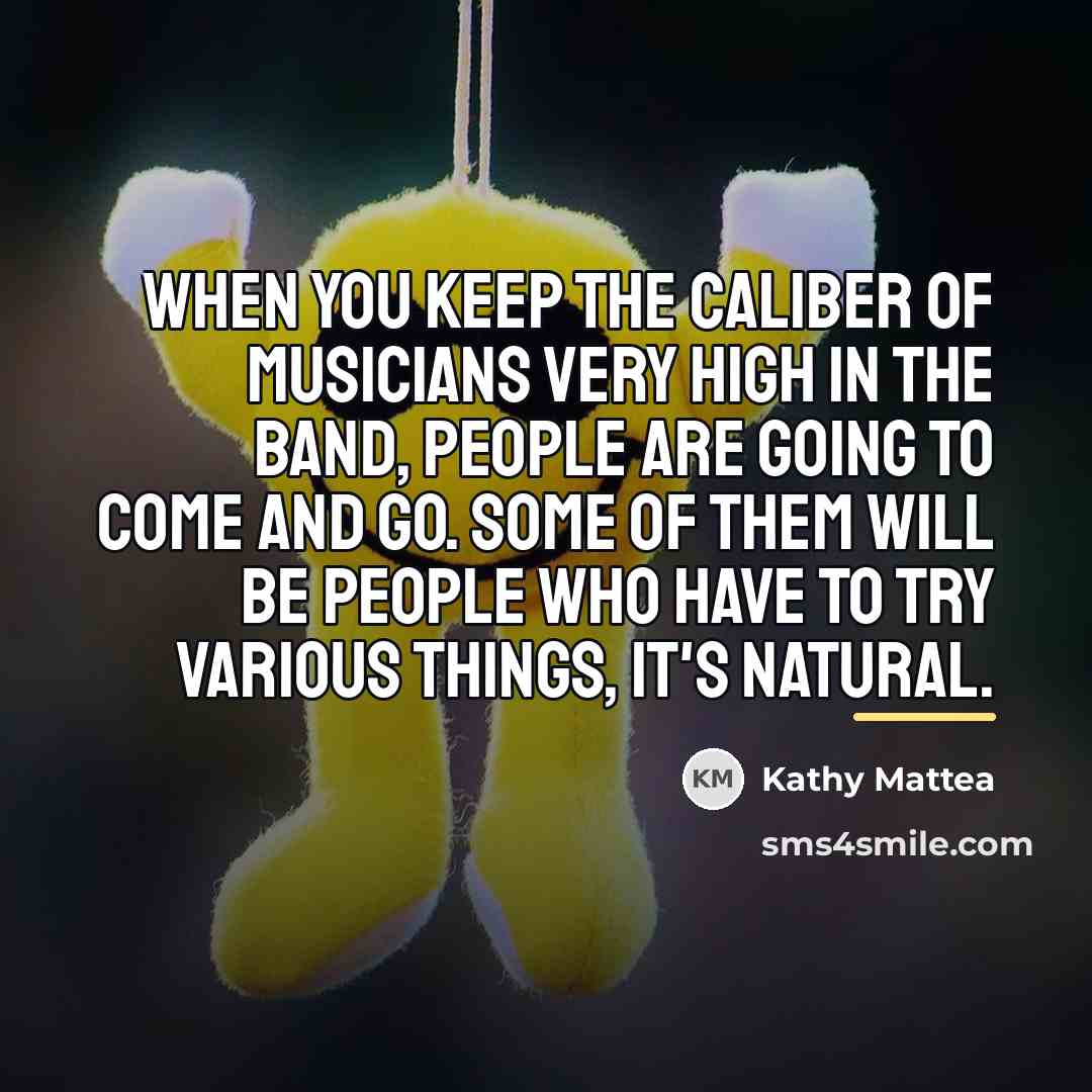 “When you keep the caliber of musicians very high in…” quote by Kathy Mattea