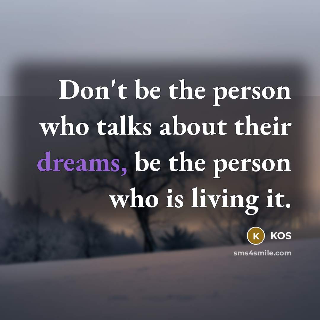“Don't be the person who talks about their dreams, be the person who is living it.” quote by Kos