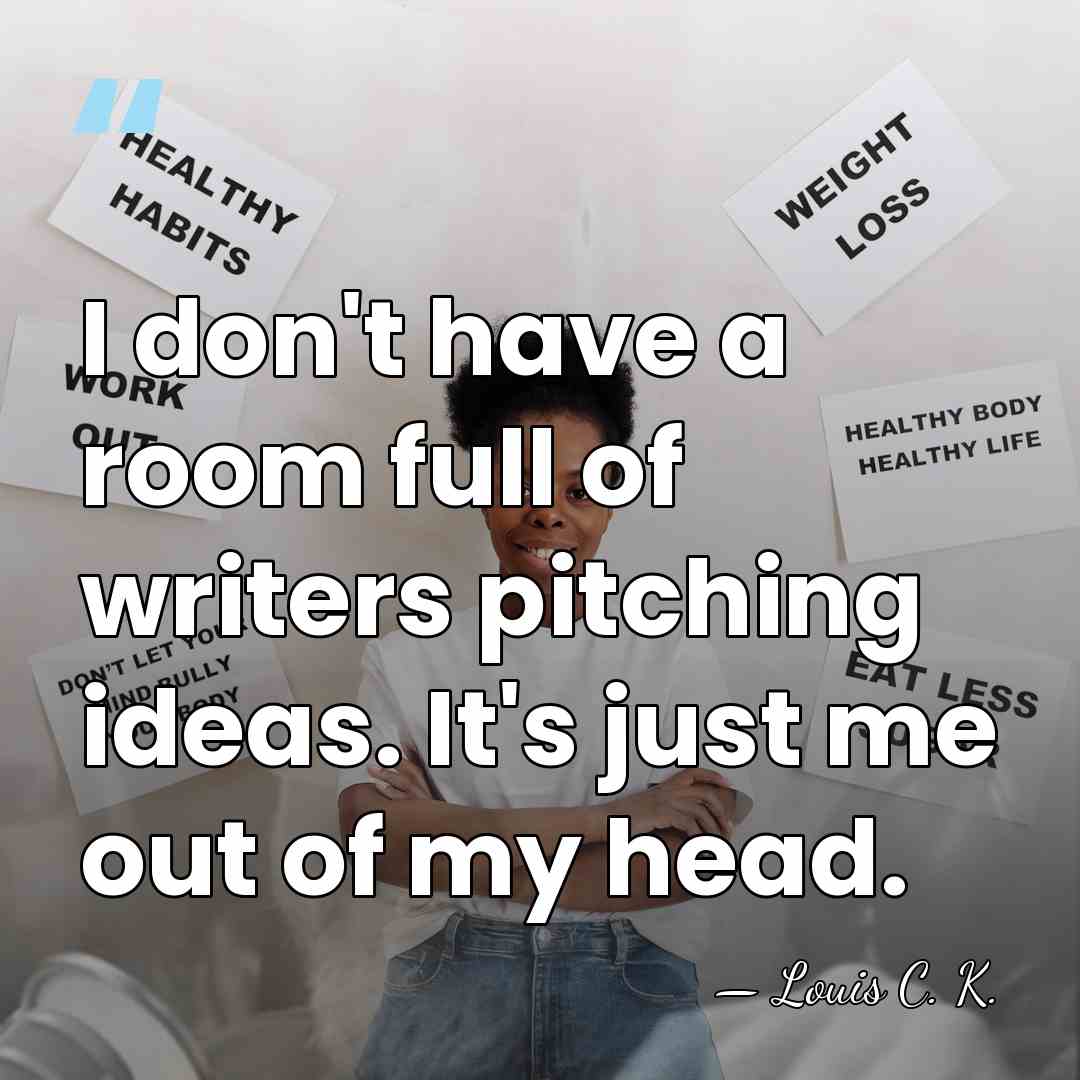 I don't have a room full of writers pitching ideas. It's just&hellip; - Louis C. K.
