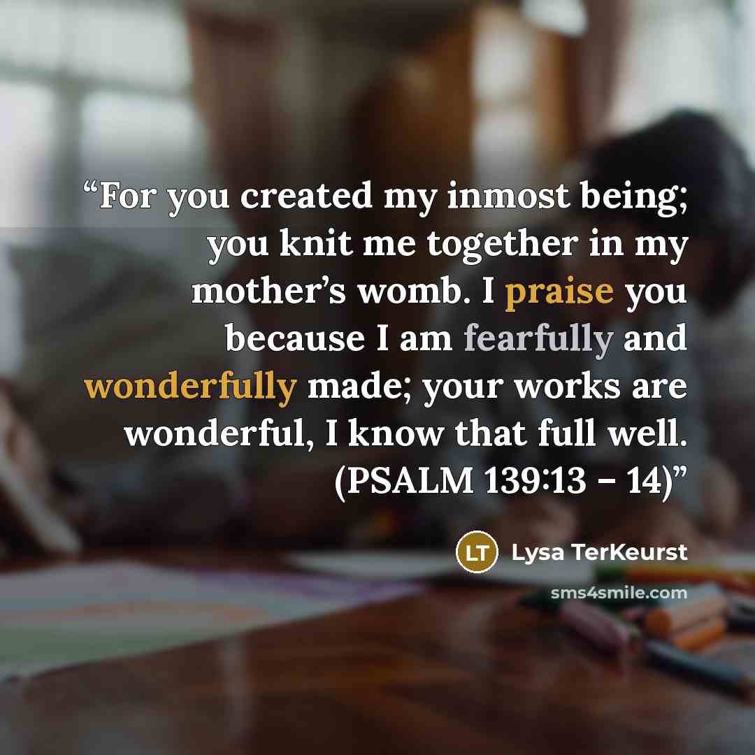“For you created my inmost being; you knit me together in my mother’s womb. I praise you because I am fearfully and wonderfully made; your works are wonderful, I know that full well. (PSALM 139:13 – 14)” quote by Lysa TerKeurst