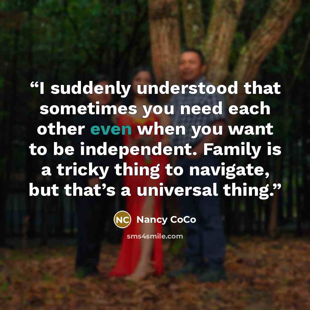 “I suddenly understood that sometimes you need each other even when you want to be independent. Family is a tricky thing to navigate, but that’s a universal thing.” quote by Nancy CoCo