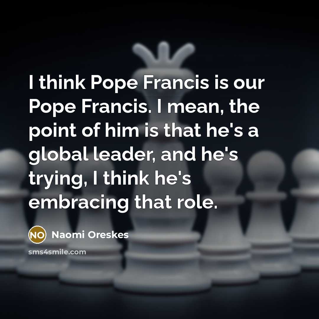 “I think Pope Francis is our Pope Francis. I mean,…” quote by Naomi Oreskes