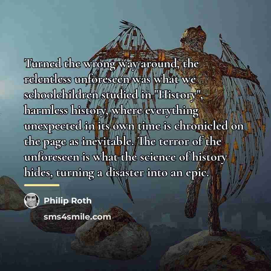 “Turned the wrong way around, the relentless unforeseen was what…” quote by Philip Roth