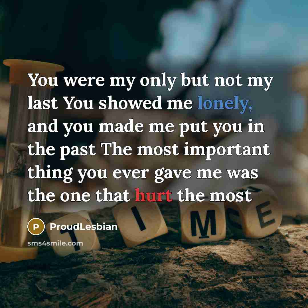 “You were my only but not my last You showed me lonely, and you made me put you in the past The most important thing you ever gave me was the one that hurt the most” quote by ProudLesbian