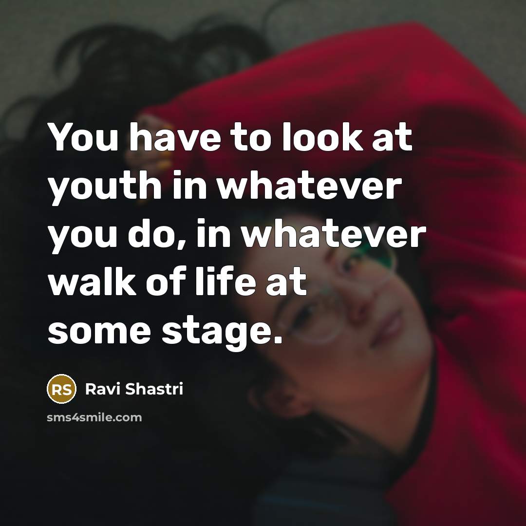 “You have to look at youth in whatever you do,…” quote by Ravi Shastri