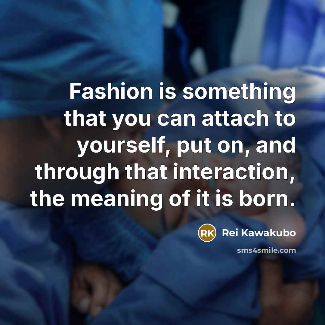 “Fashion is something that you can attach to yourself, put on, and through that interaction, the meaning of it is born.” quote by Rei Kawakubo