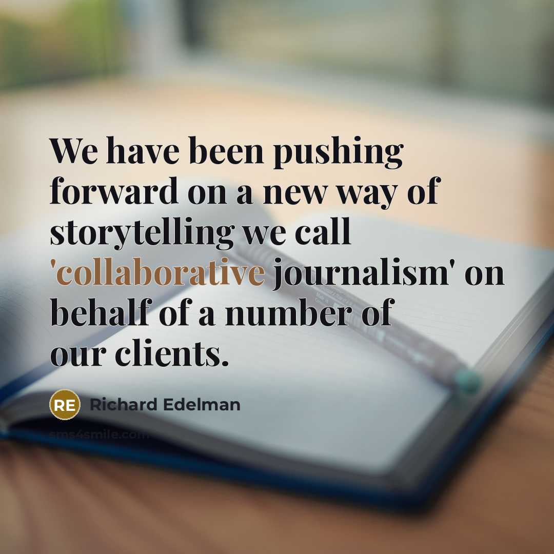 “We have been pushing forward on a new way of storytelling we call 'collaborative journalism' on behalf of a number of our clients.” quote by Richard Edelman