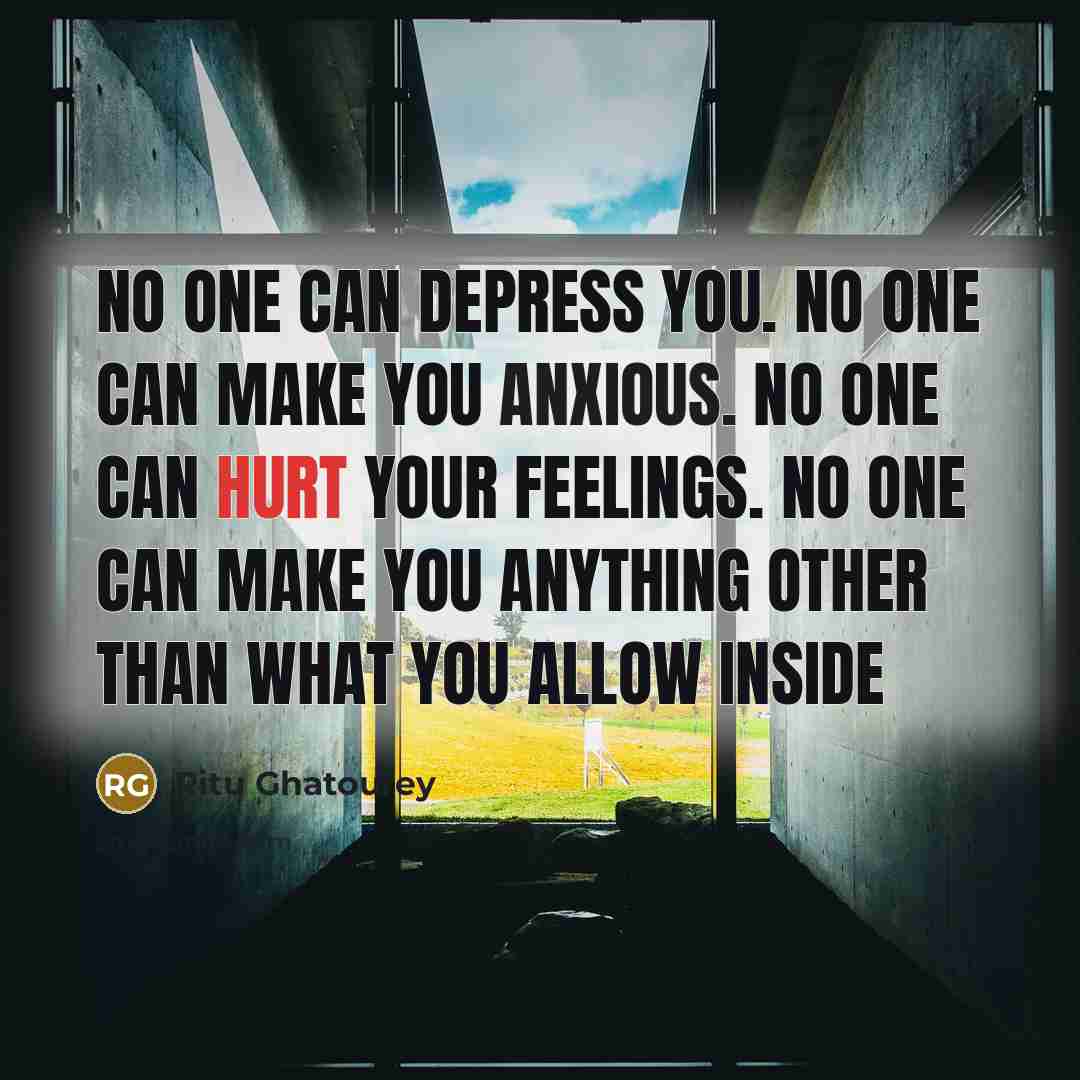 “No one can depress you. No one can make you anxious. No one can hurt your feelings. No one can make you anything other than what you allow inside” quote by Ritu Ghatourey
