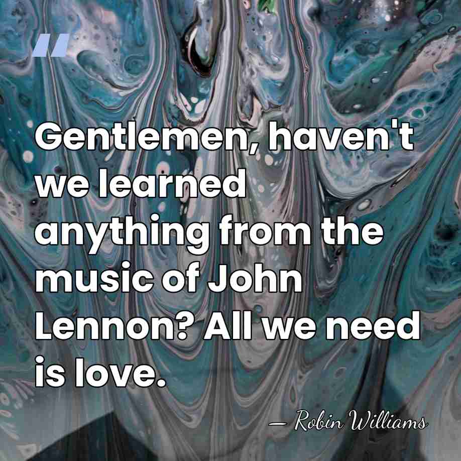 Gentlemen, haven't we learned anything from the music of John Lennon? All&hellip; - Robin Williams