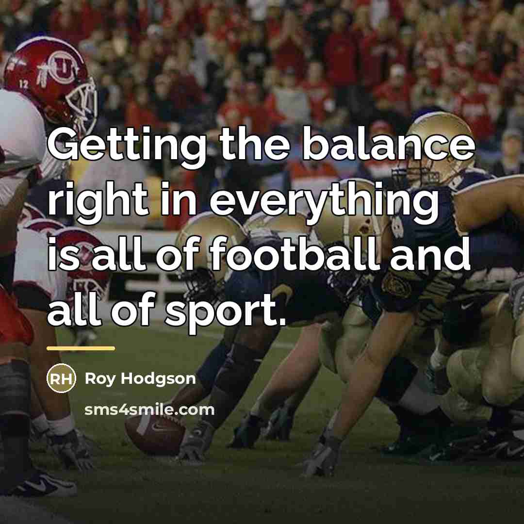 “Getting the balance right in everything is all of football…” quote by Roy Hodgson