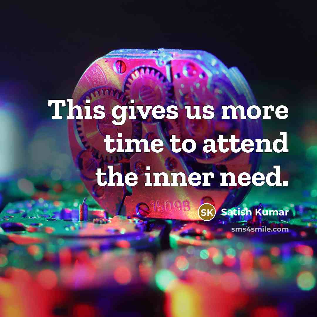 “This gives us more time to attend the inner need.…” quote by Satish Kumar