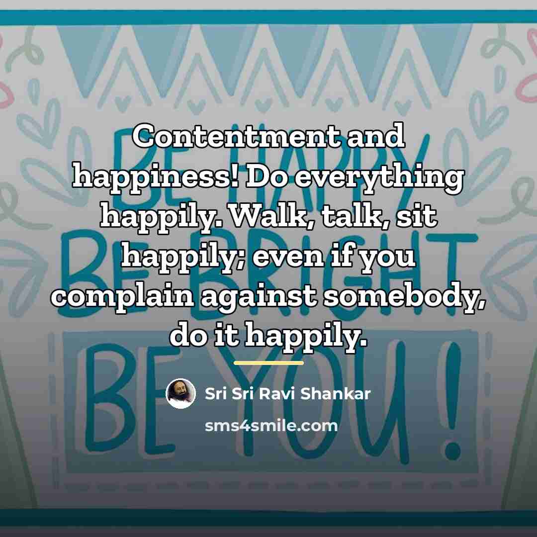 “Contentment and happiness! Do everything happily. Walk, talk, sit happily;…” quote by Sri Sri Ravi Shankar