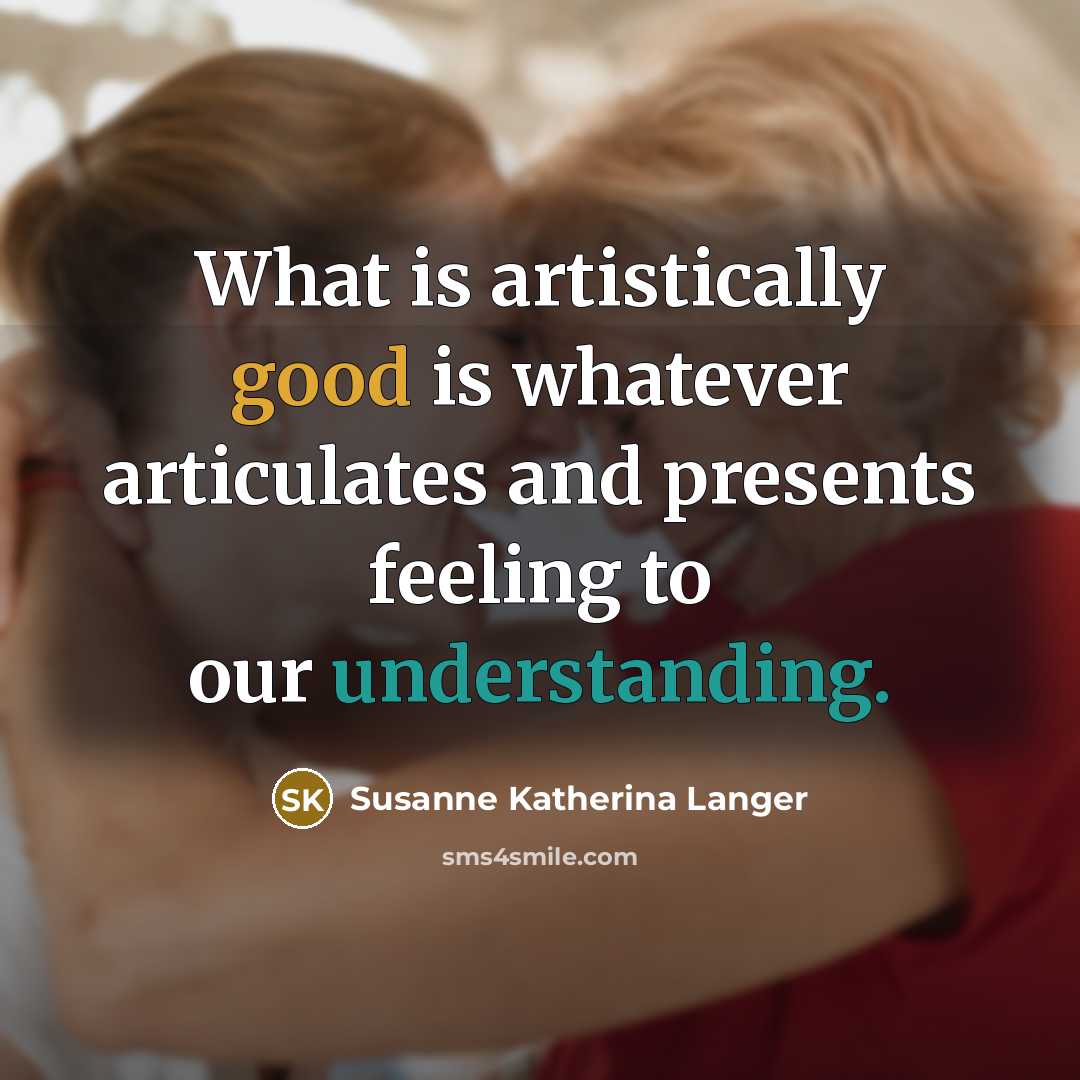 “What is artistically good is whatever articulates and presents feeling…” quote by Susanne Katherina Langer