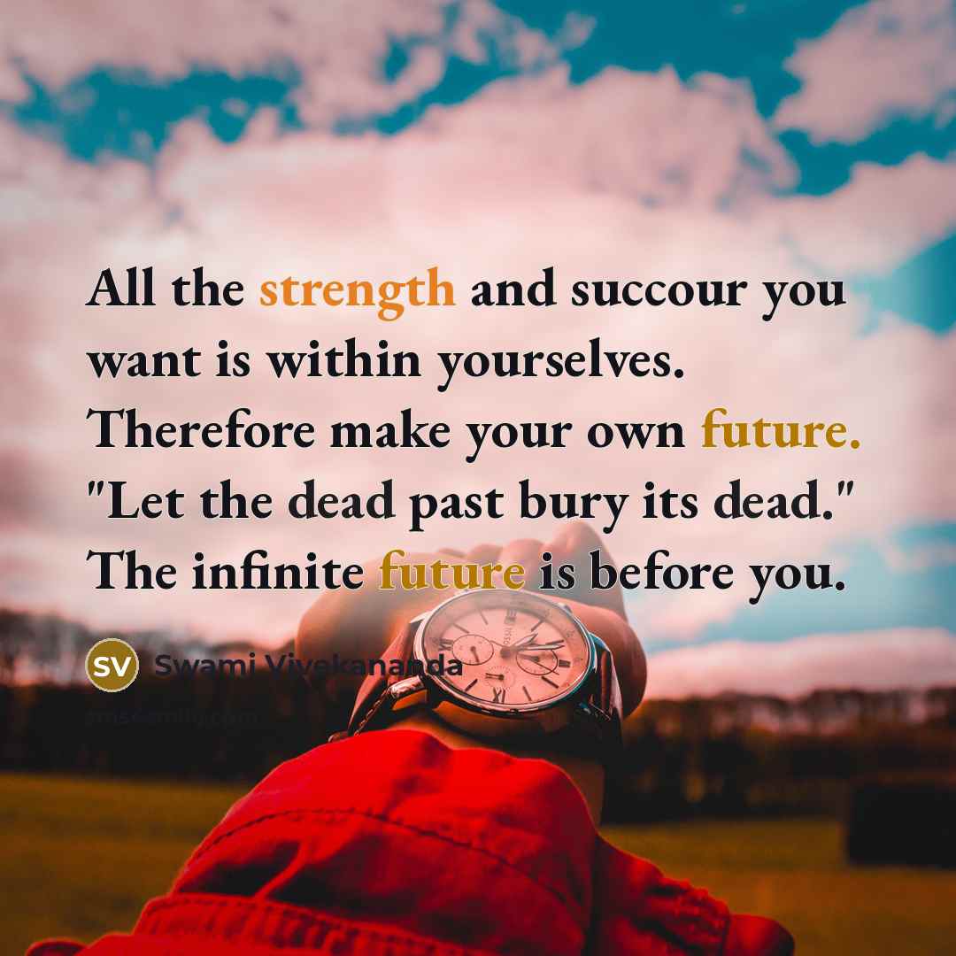 “All the strength and succour you want is within yourselves. Therefore make your own future. "Let the dead past bury its dead." The infinite future is before you.” quote by Swami Vivekananda