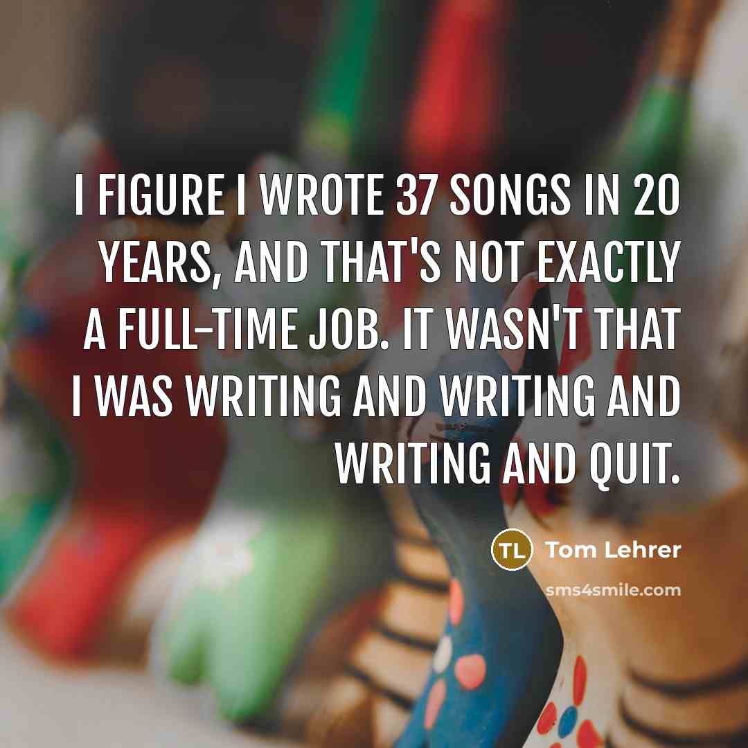 “I figure I wrote 37 songs in 20 years, and…” quote by Tom Lehrer