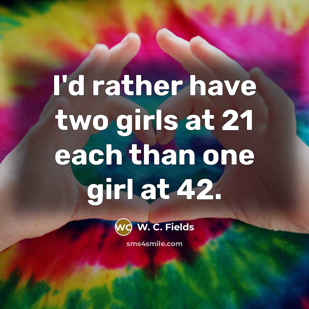 “I'd rather have two girls at 21 each than one…” quote by W. C. Fields