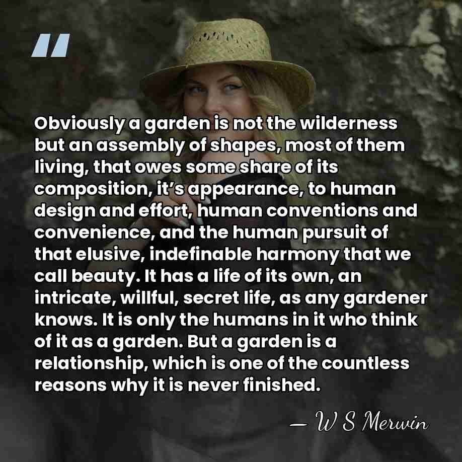Obviously a garden is not the wilderness but an assembly of shapes,&hellip; - W S Merwin